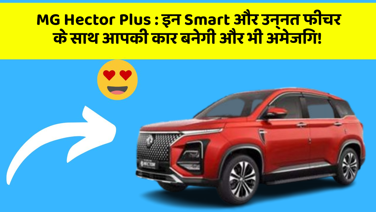 MG Hector Plus: इन Smart और उन्नत फीचर के साथ आपकी कार बनेगी और भी अमेजिंग!