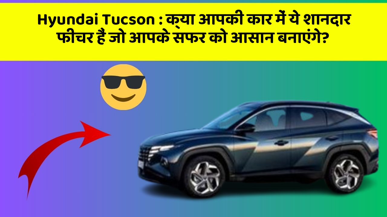Hyundai Tucson: क्या आपकी कार में ये शानदार फीचर हैं जो आपके सफर को आसान बनाएंगे?