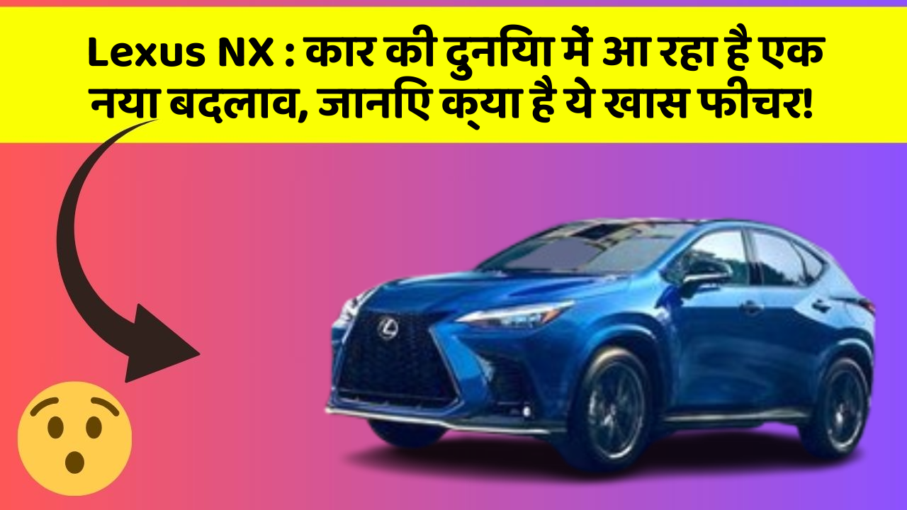 Lexus NX: कार की दुनिया में आ रहा है एक नया बदलाव, जानिए क्या है ये खास फीचर!