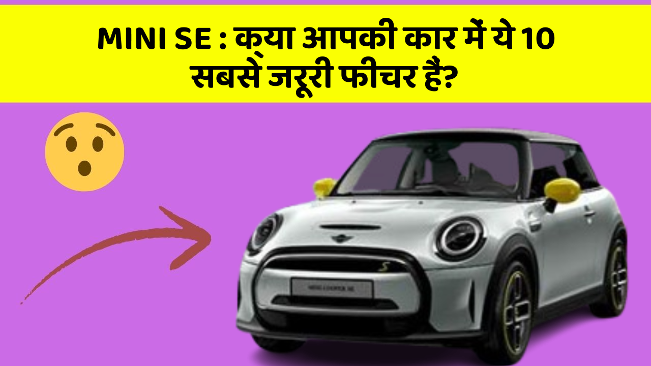 MINI SE: क्या आपकी कार में ये 10 सबसे जरूरी फीचर हैं?