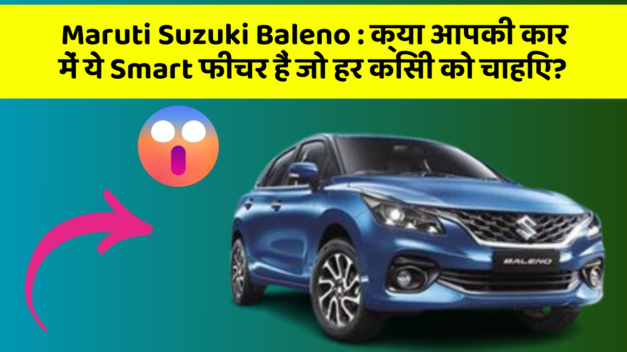 Maruti Suzuki Baleno: क्या आपकी कार में ये Smart फीचर हैं जो हर किसी को चाहिए?
