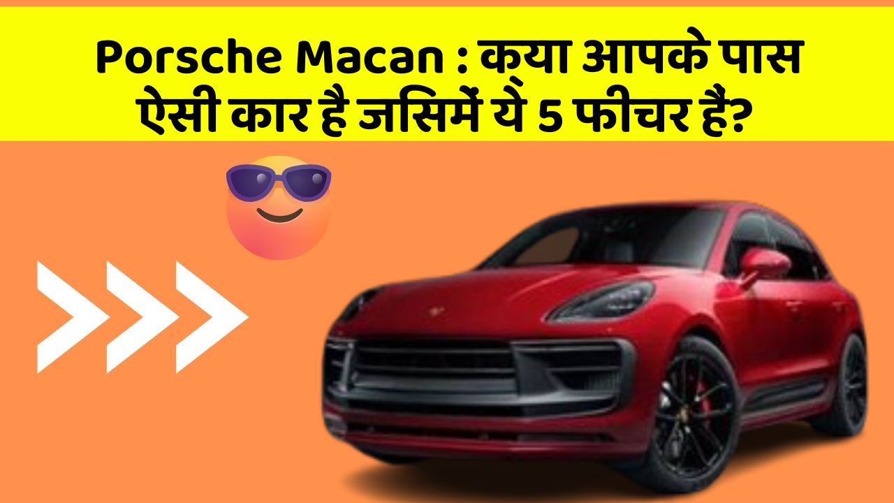 Porsche Macan: क्या आपके पास ऐसी कार है जिसमें ये 5 फीचर हैं?