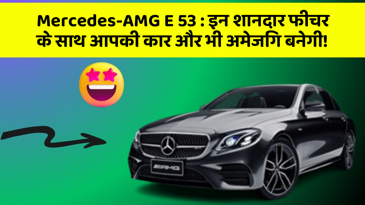 Mercedes-AMG E 53: इन शानदार फीचर के साथ आपकी कार और भी अमेजिंग बनेगी!