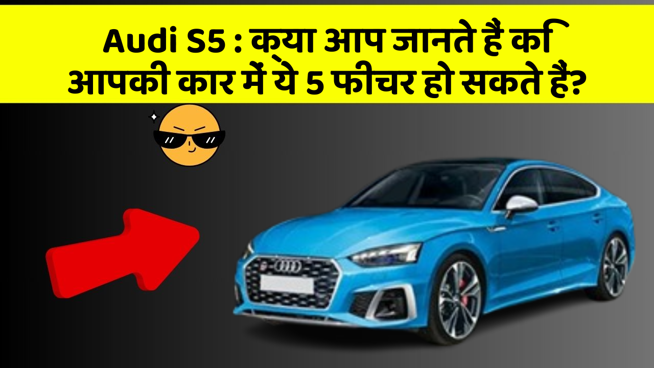Audi S5: क्या आप जानते हैं कि आपकी कार में ये 5 फीचर हो सकते हैं?