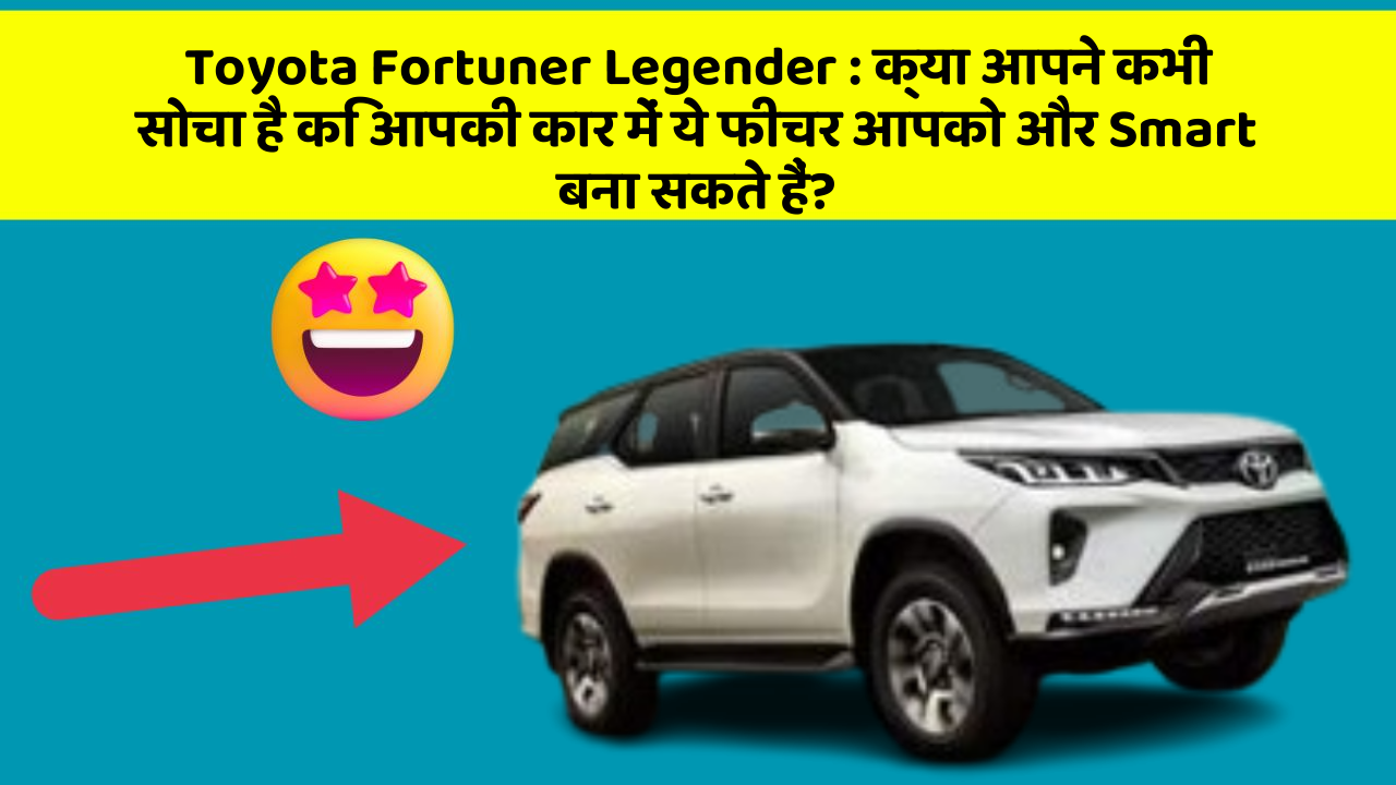 Toyota Fortuner Legender: क्या आपने कभी सोचा है कि आपकी कार में ये फीचर आपको और Smart बना सकते हैं?