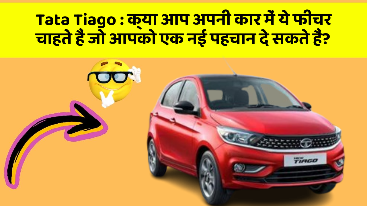 Tata Tiago : क्या आप अपनी कार में ये फीचर चाहते हैं जो आपको एक नई पहचान दे सकते हैं?