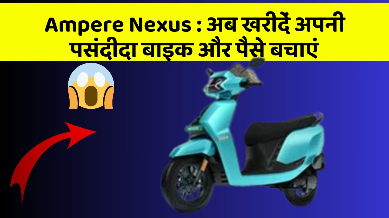 Ampere Nexus : अब खरीदें अपनी पसंदीदा बाइक और पैसे बचाएं