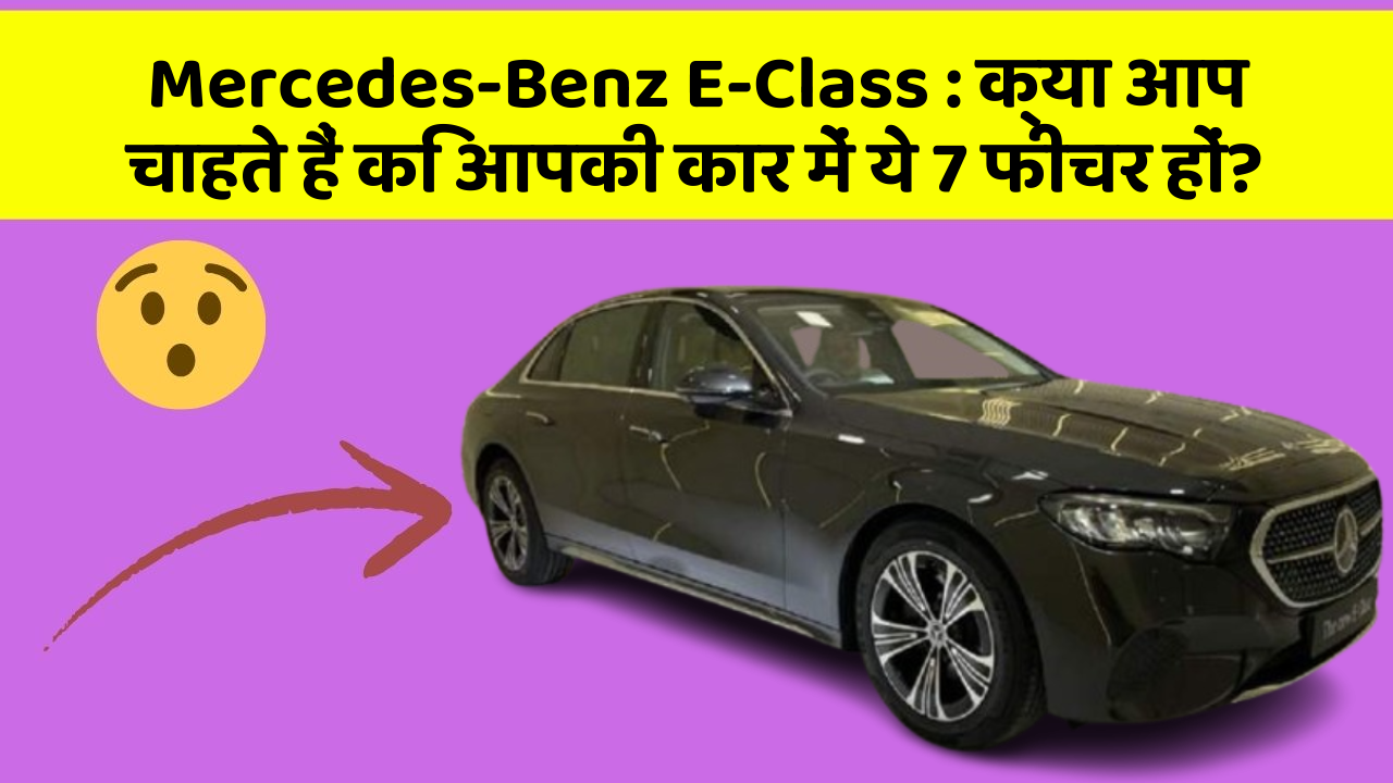 Mercedes-Benz E-Class: क्या आप चाहते हैं कि आपकी कार में ये 7 फीचर हों?