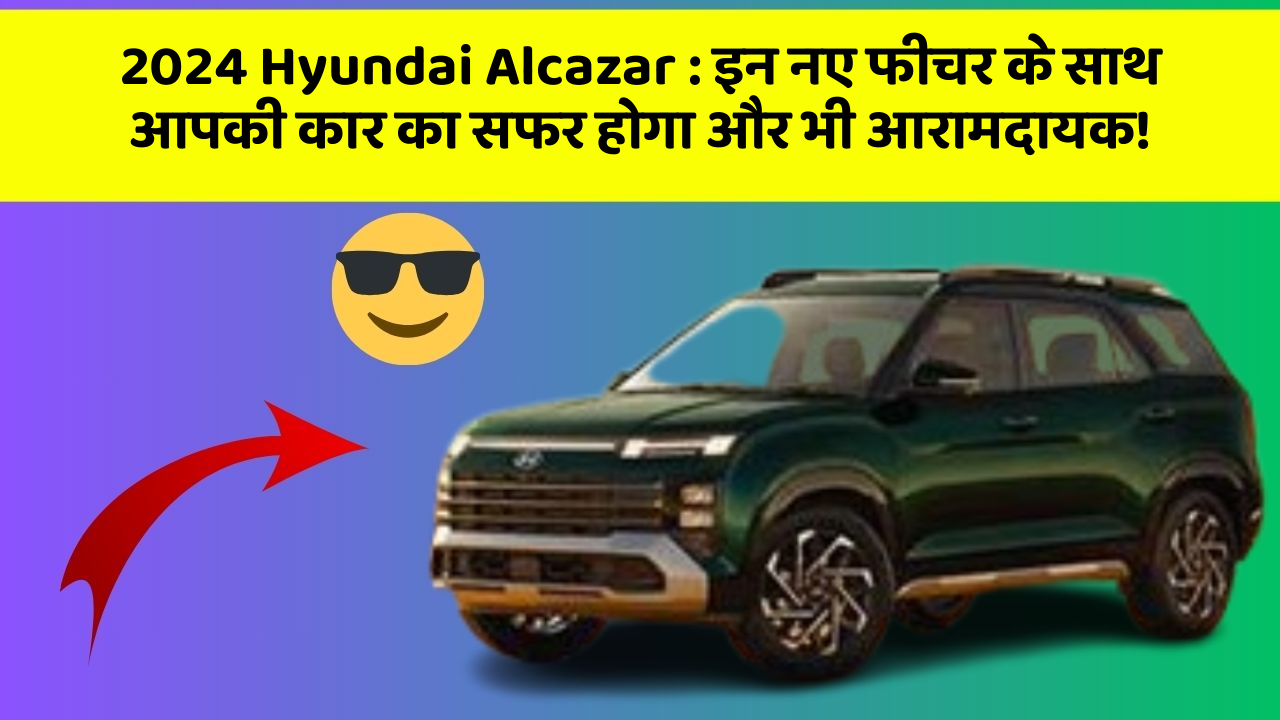 2024 Hyundai Alcazar: इन नए फीचर के साथ आपकी कार का सफर होगा और भी आरामदायक!
