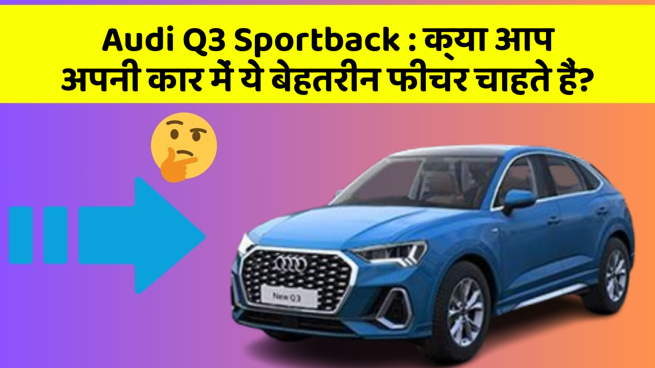 Audi Q3 Sportback: क्या आप अपनी कार में ये बेहतरीन फीचर चाहते हैं?
